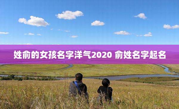 姓俞的女孩名字洋气2020 俞姓名字起名