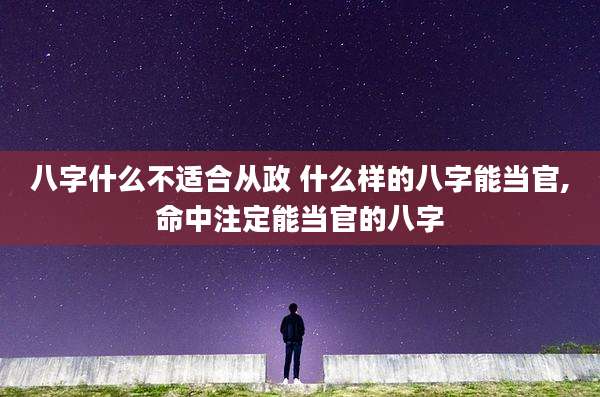 八字什么不适合从政 什么样的八字能当官,命中注定能当官的八字