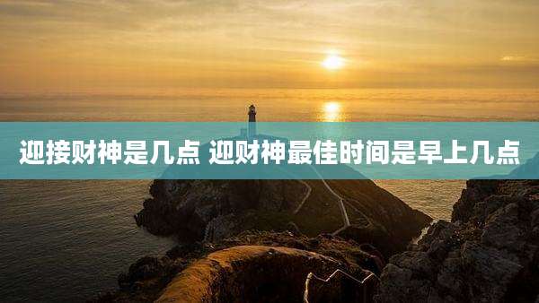 迎接财神是几点 迎财神最佳时间是早上几点