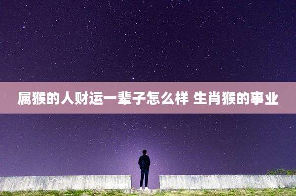 属猴的人财运一辈子怎么样 生肖猴的事业