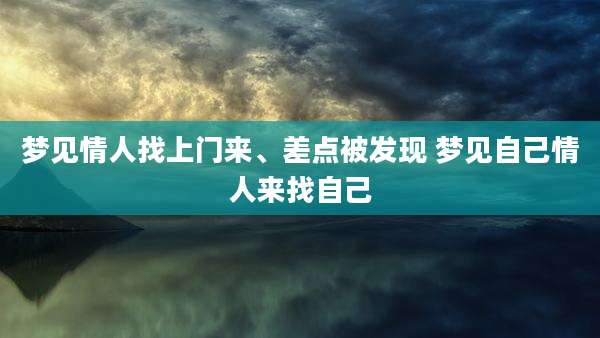 梦见情人找上门来、差点被发现 梦见自己情人来找自己