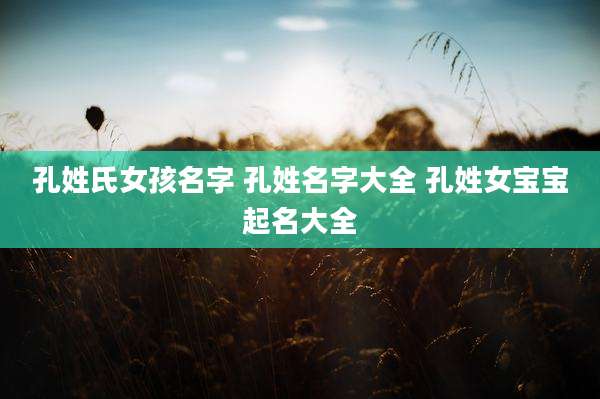 孔姓氏女孩名字 孔姓名字大全 孔姓女宝宝起名大全
