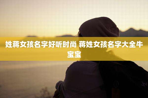 姓蒋女孩名字好听时尚 蒋姓女孩名字大全牛宝宝