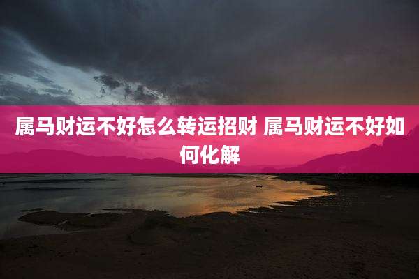 属马财运不好怎么转运招财 属马财运不好如何化解