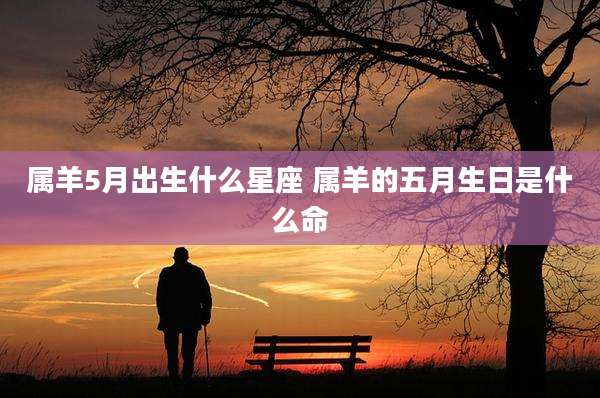 属羊5月出生什么星座 属羊的五月生日是什么命