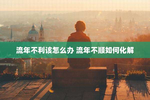 流年不利该怎么办 流年不顺如何化解