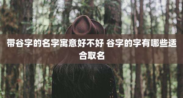 带谷字的名字寓意好不好 谷字的字有哪些适合取名