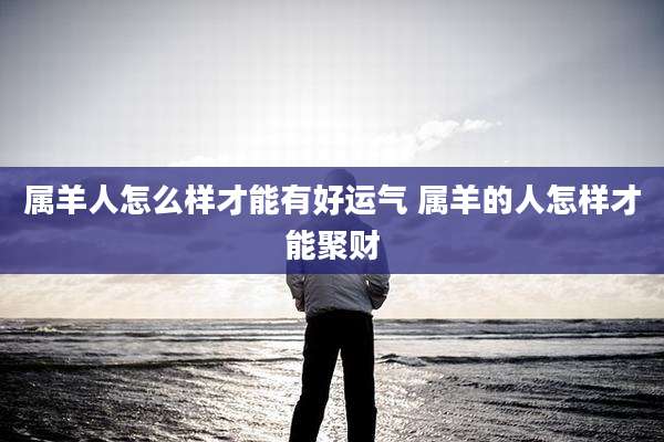 属羊人怎么样才能有好运气 属羊的人怎样才能聚财