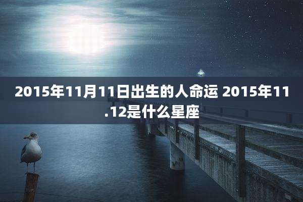 2015年11月11日出生的人命运 2015年11.12是什么星座