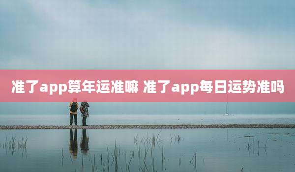 准了app算年运准嘛 准了app每日运势准吗