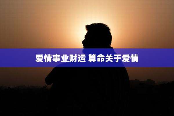 爱情事业财运 算命关于爱情