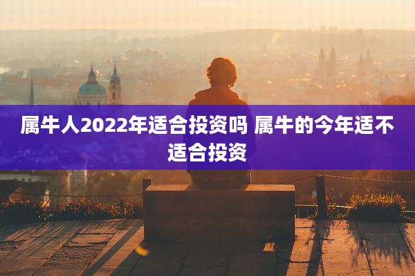 属牛人2022年适合投资吗 属牛的今年适不适合投资