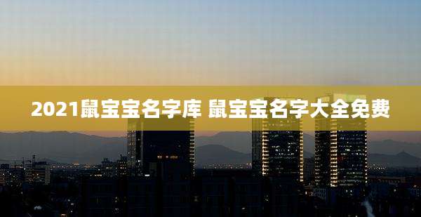 2021鼠宝宝名字库 鼠宝宝名字大全免费