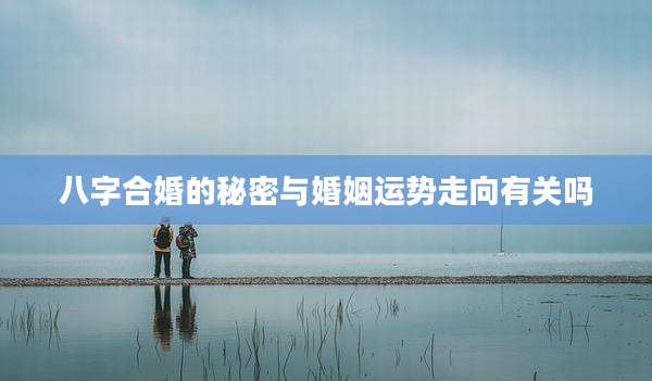 八字合婚的秘密与婚姻运势走向有关吗