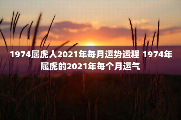 1974属虎人2021年每月运势运程 1974年属虎的2021年每个月运气