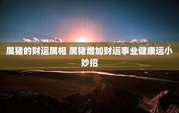 属猪的财运属相 属猪增加财运事业健康运小妙招