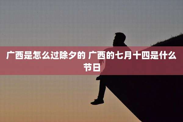 广西是怎么过除夕的 广西的七月十四是什么节日