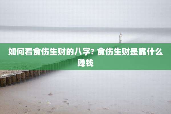 如何看食伤生财的八字? 食伤生财是靠什么赚钱