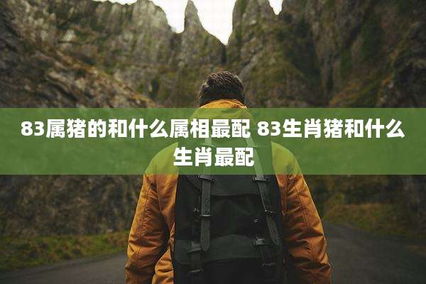 83属猪的和什么属相最配 83生肖猪和什么生肖最配