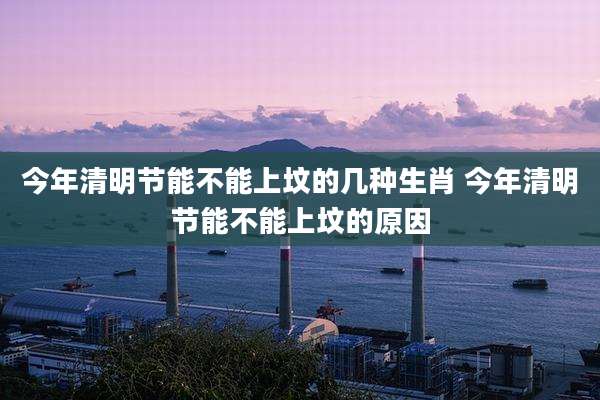 今年清明节能不能上坟的几种生肖 今年清明节能不能上坟的原因
