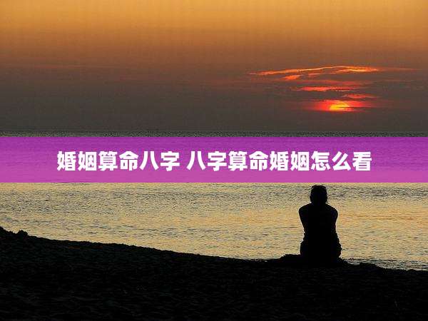 婚姻算命八字 八字算命婚姻怎么看