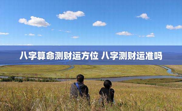 八字算命测财运方位 八字测财运准吗
