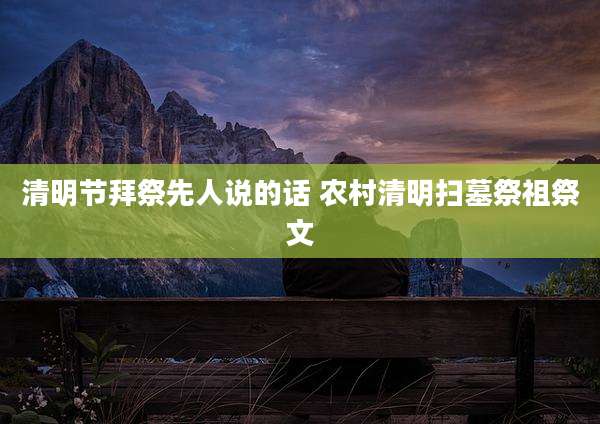 清明节拜祭先人说的话 农村清明扫墓祭祖祭文
