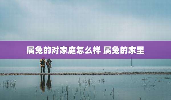 属兔的对家庭怎么样 属兔的家里
