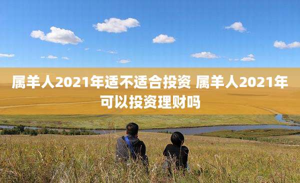 属羊人2021年适不适合投资 属羊人2021年可以投资理财吗