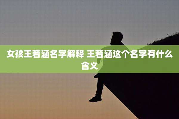 女孩王若涵名字解释 王若涵这个名字有什么含义