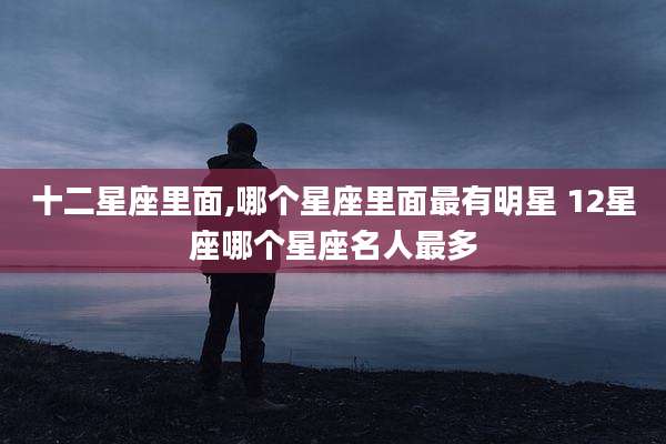 十二星座里面,哪个星座里面最有明星 12星座哪个星座名人最多