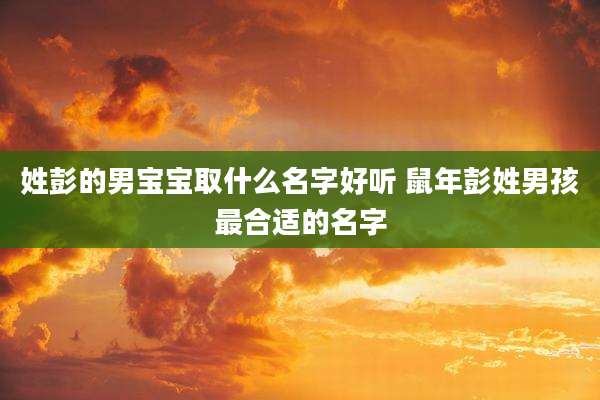 姓彭的男宝宝取什么名字好听 鼠年彭姓男孩最合适的名字
