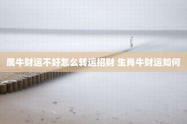 属牛财运不好怎么转运招财 生肖牛财运如何