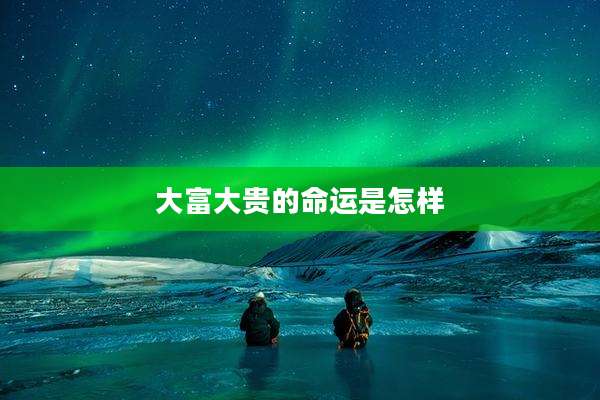 大富大贵的命运是怎样