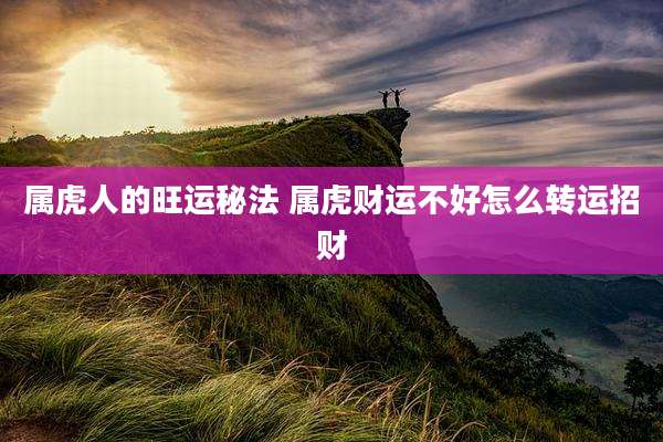 属虎人的旺运秘法 属虎财运不好怎么转运招财