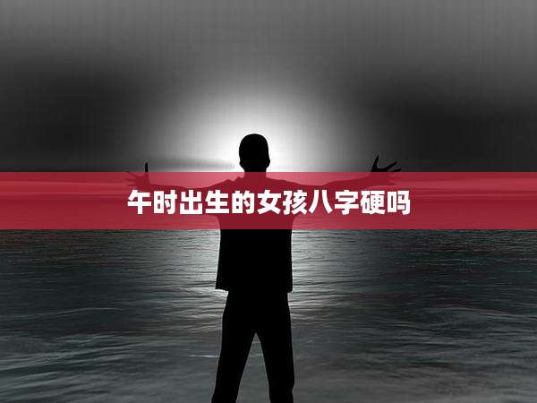 午时出生的女孩八字硬吗