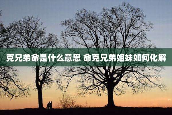 克兄弟命是什么意思 命克兄弟姐妹如何化解