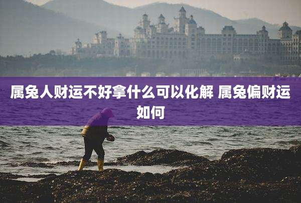 属兔人财运不好拿什么可以化解 属兔偏财运如何