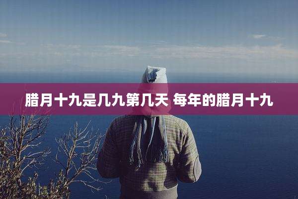 腊月十九是几九第几天 每年的腊月十九