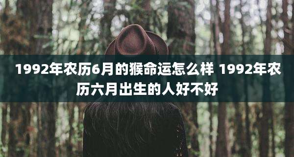 1992年农历6月的猴命运怎么样 1992年农历六月出生的人好不好