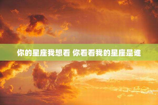 你的星座我想看 你看看我的星座是谁