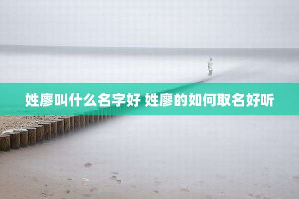 姓廖叫什么名字好 姓廖的如何取名好听