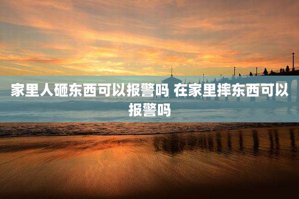 家里人砸东西可以报警吗 在家里摔东西可以报警吗