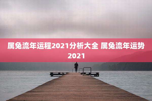 属兔流年运程2021分析大全 属兔流年运势2021