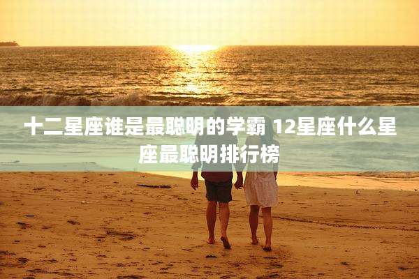 十二星座谁是最聪明的学霸 12星座什么星座最聪明排行榜