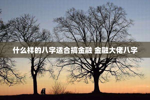 什么样的八字适合搞金融 金融大佬八字