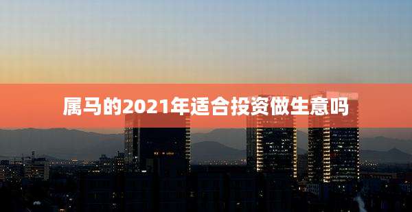 属马的2021年适合投资做生意吗