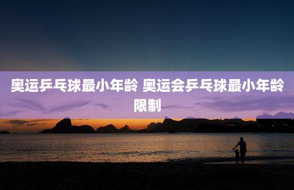 奥运乒乓球最小年龄 奥运会乒乓球最小年龄限制