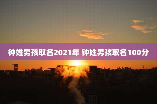 钟姓男孩取名2021年 钟姓男孩取名100分