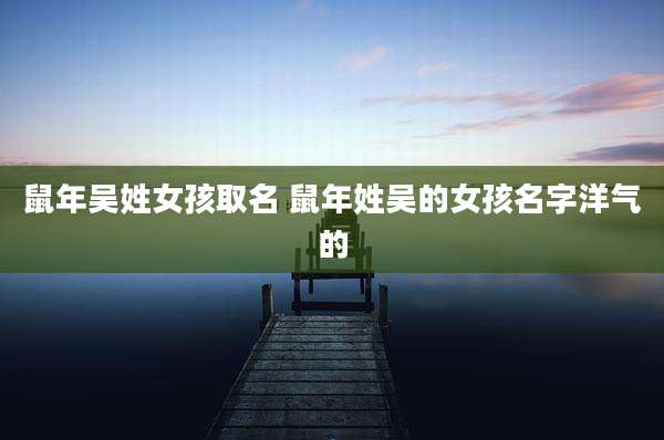 鼠年吴姓女孩取名 鼠年姓吴的女孩名字洋气的